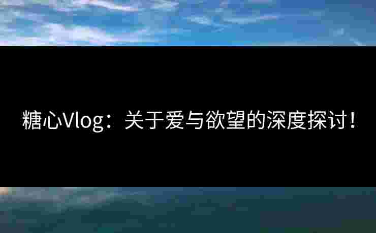 糖心Vlog:关于爱与欲望的深度探讨! 糖心Vlog:关于爱与欲望的深度探讨!