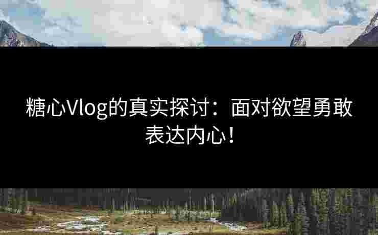 糖心Vlog的真实探讨：面对欲望勇敢表达内心！