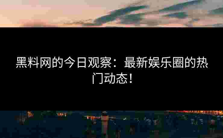 黑料网的今日观察：最新娱乐圈的热门动态！