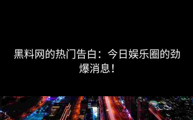 黑料网的热门告白:今日娱乐圈的劲爆消息! 黑料网的热门告白:今日娱乐圈的劲爆消息!