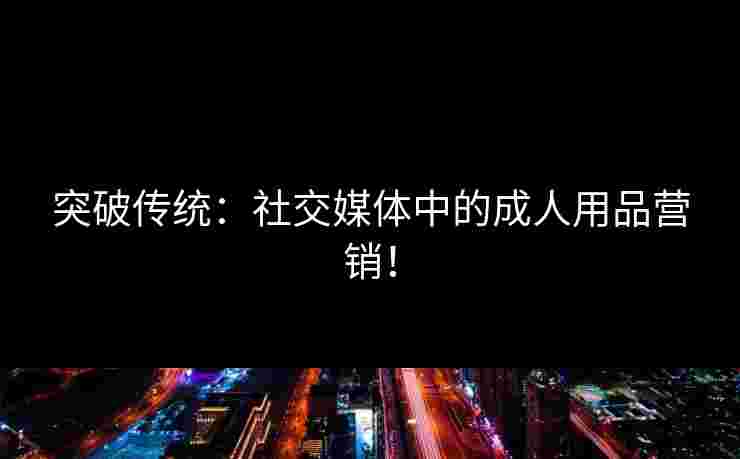 突破传统：社交媒体中的成人用品营销！