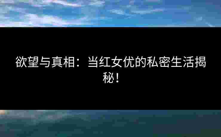 欲望与真相：当红女优的私密生活揭秘！