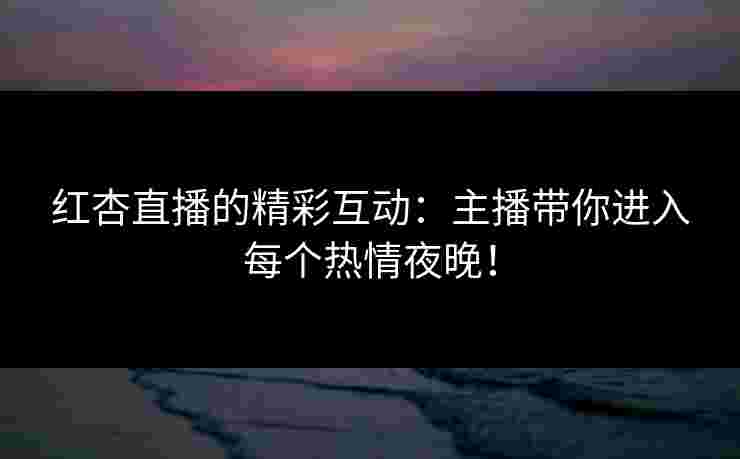 红杏直播的精彩互动：主播带你进入每个热情夜晚！