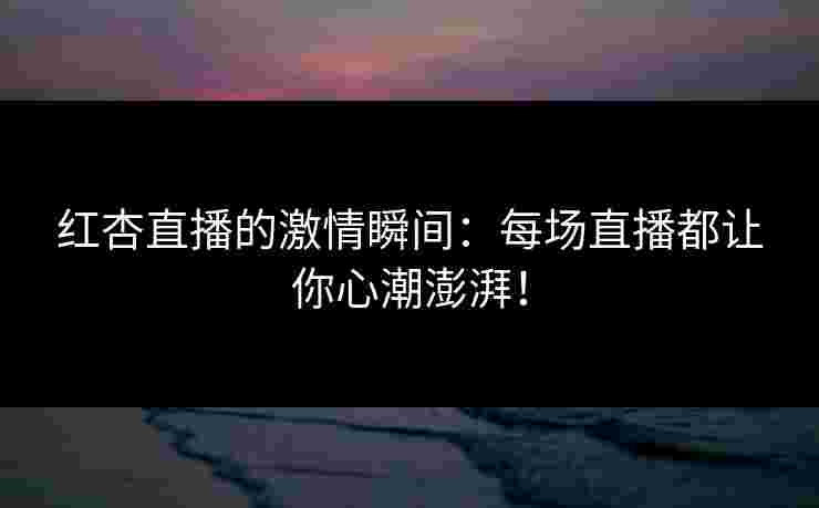 红杏直播的激情瞬间：每场直播都让你心潮澎湃！