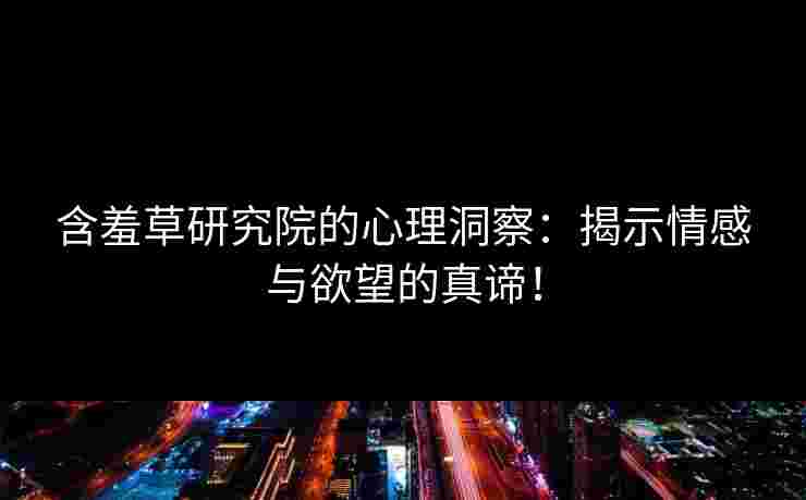 含羞草研究院的心理洞察：揭示情感与欲望的真谛！