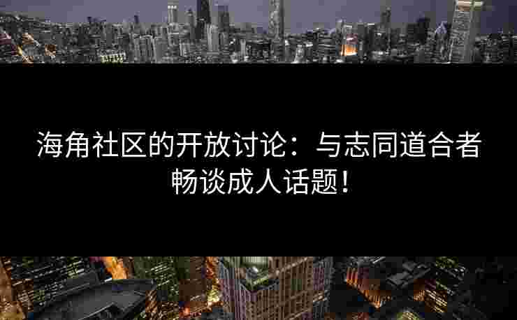 海角社区的开放讨论：与志同道合者畅谈成人话题！