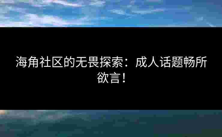海角社区的无畏探索：成人话题畅所欲言！