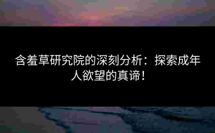 含羞草研究院的深刻分析：探索成年人欲望的真谛！