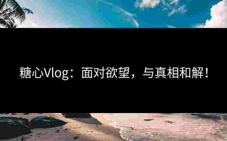 糖心Vlog：面对欲望，与真相和解！