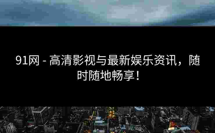 91网 - 高清影视与最新娱乐资讯，随时随地畅享！
