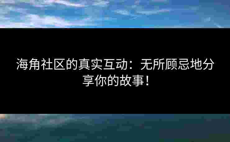 海角社区的真实互动：无所顾忌地分享你的故事！