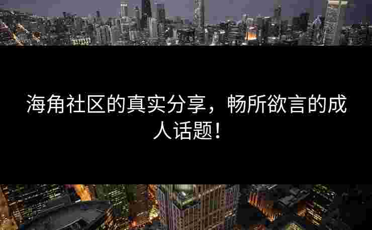 海角社区的真实分享，畅所欲言的成人话题！