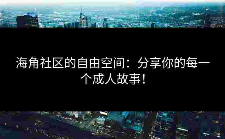 海角社区的自由空间：分享你的每一个成人故事！
