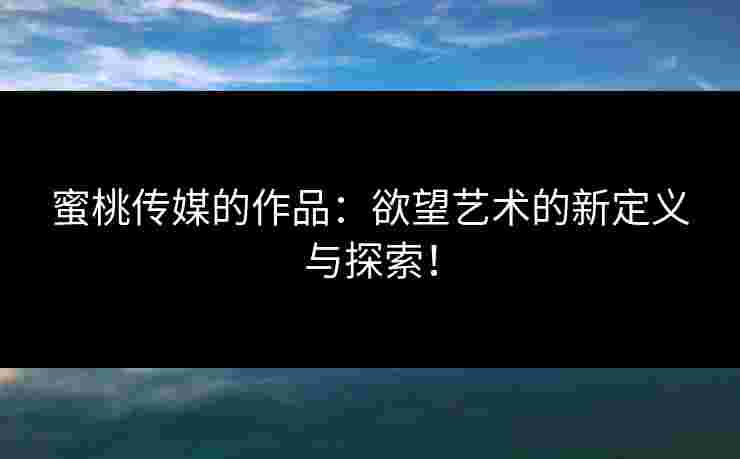 蜜桃传媒的作品：欲望艺术的新定义与探索！