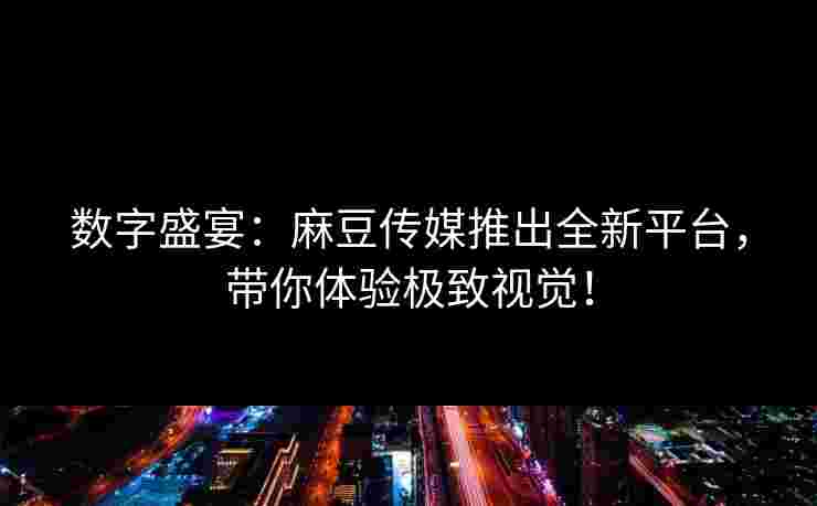 数字盛宴：麻豆传媒推出全新平台，带你体验极致视觉！