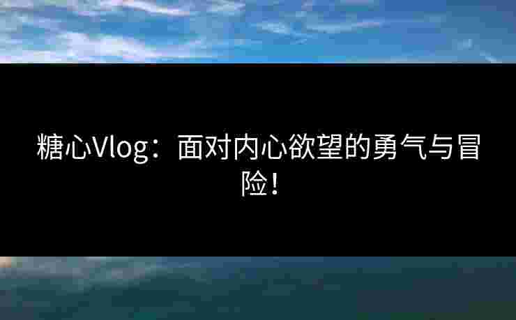 糖心Vlog：面对内心欲望的勇气与冒险！