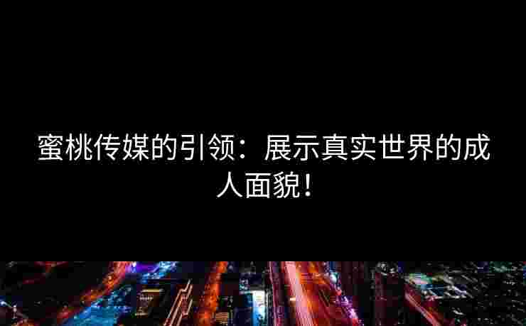 蜜桃传媒的引领：展示真实世界的成人面貌！