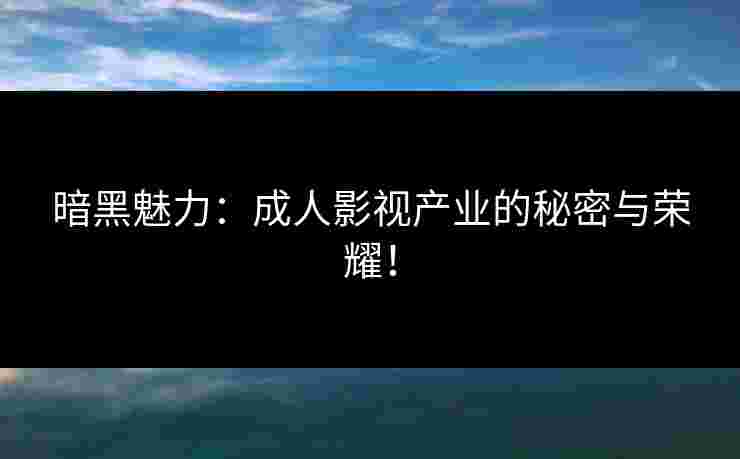 暗黑魅力:成人影视产业的秘密与荣耀! 暗黑魅力:成人影视产业的秘密与荣耀!