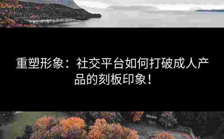 重塑形象：社交平台如何打破成人产品的刻板印象！