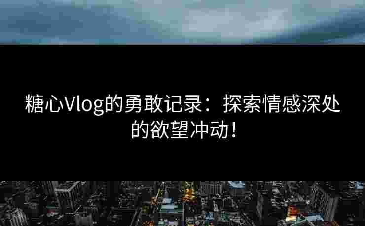 糖心Vlog的勇敢记录：探索情感深处的欲望冲动！