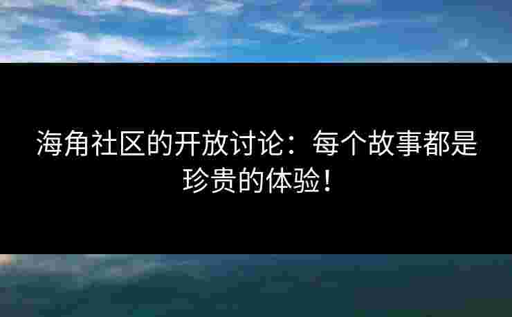 海角社区的开放讨论：每个故事都是珍贵的体验！