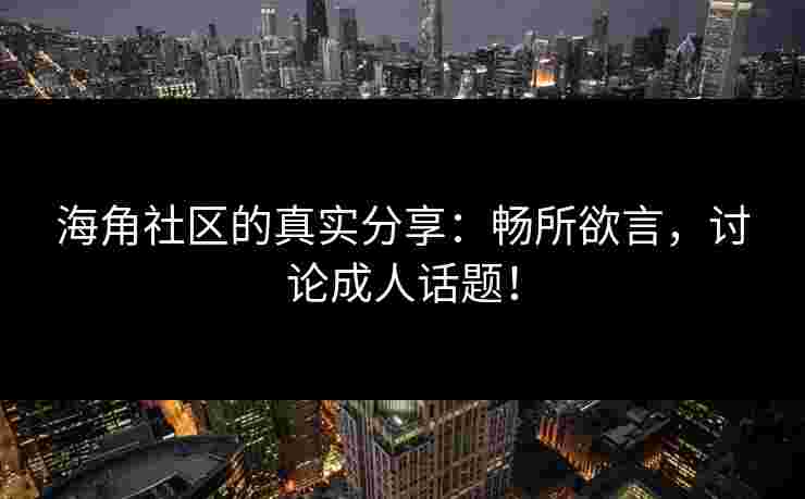 海角社区的真实分享：畅所欲言，讨论成人话题！