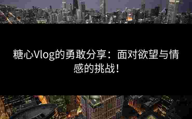 糖心Vlog的勇敢分享：面对欲望与情感的挑战！