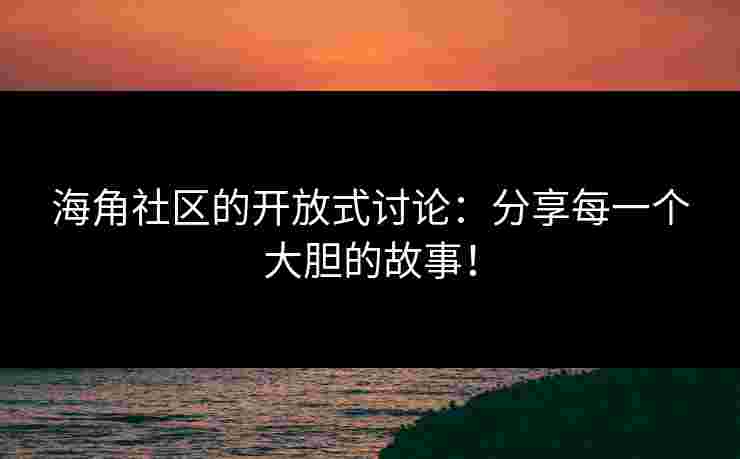海角社区的开放式讨论：分享每一个大胆的故事！