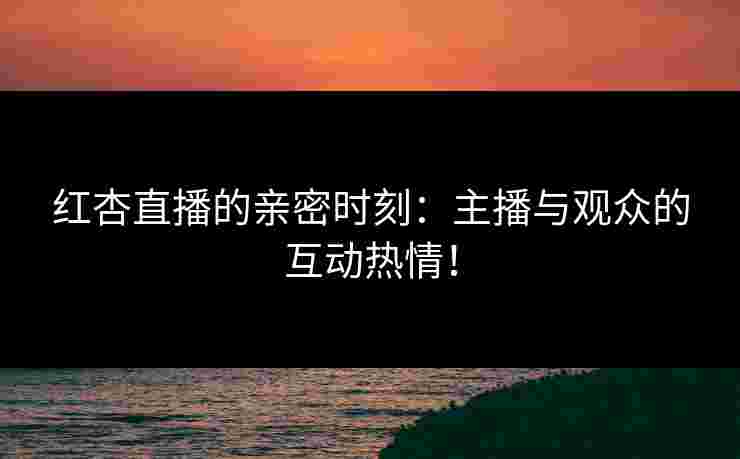红杏直播的亲密时刻：主播与观众的互动热情！