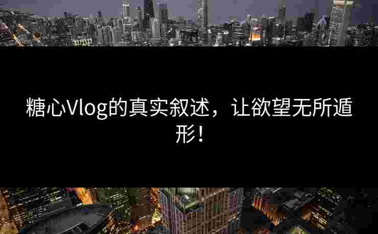 糖心Vlog的真实叙述，让欲望无所遁形！