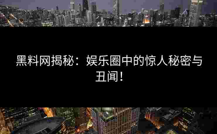 黑料网揭秘：娱乐圈中的惊人秘密与丑闻！
