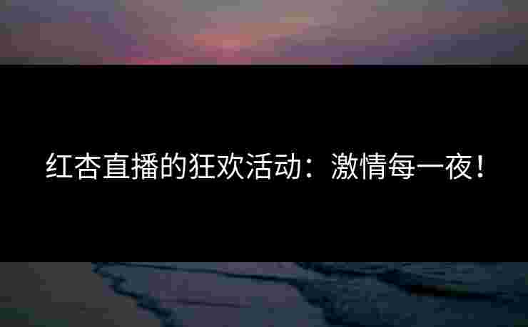 红杏直播的狂欢活动：激情每一夜！