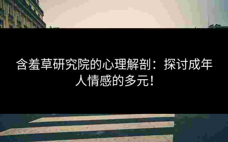 含羞草研究院的心理解剖：探讨成年人情感的多元！