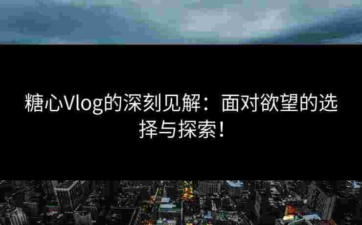 糖心Vlog的深刻见解：面对欲望的选择与探索！