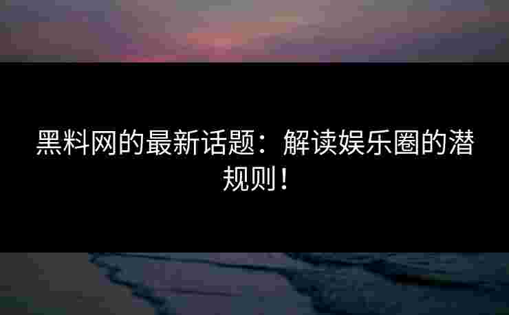 黑料网的最新话题：解读娱乐圈的潜规则！