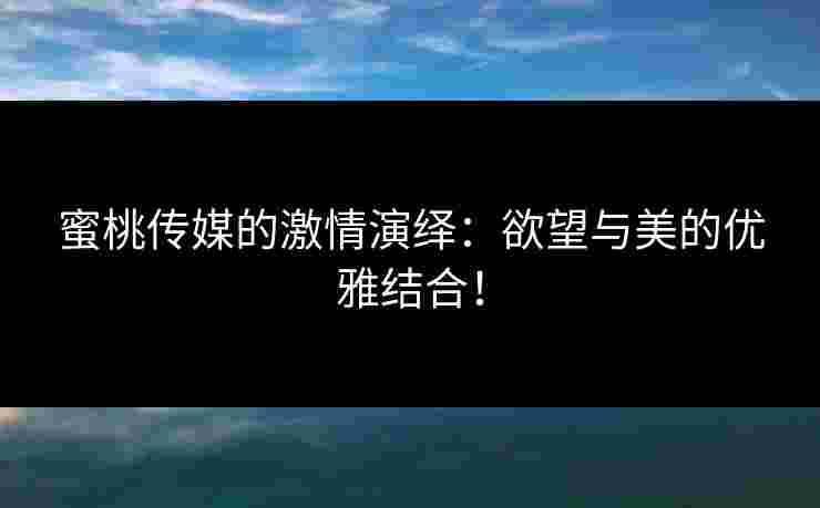 蜜桃传媒的激情演绎：欲望与美的优雅结合！