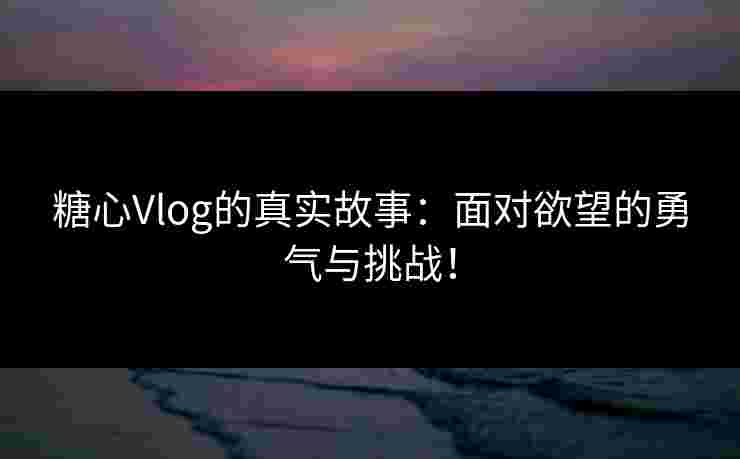 糖心Vlog的真实故事：面对欲望的勇气与挑战！