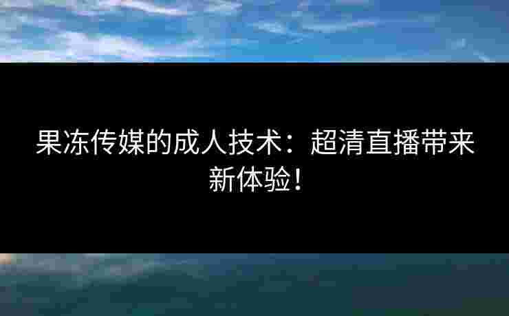 果冻传媒的成人技术：超清直播带来新体验！